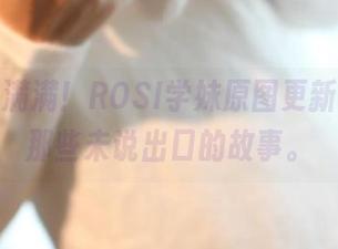 好奇心满满！ROSI学妹原图更新，共享那些未说出口的故事。