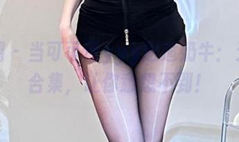 微密圈 - 当可可西yyy邂逅奶牛：无圣光合集，让你意想不到！
