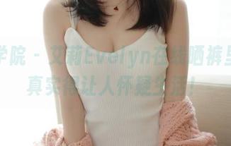 模范学院 - 艾莉Evelyn在线晒裤里丝，真实得让人怀疑生活！