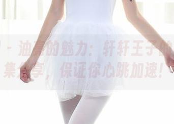 秀人网 - 油亮的魅力：轩轩王子的魔法合集分享，保证你心跳加速！