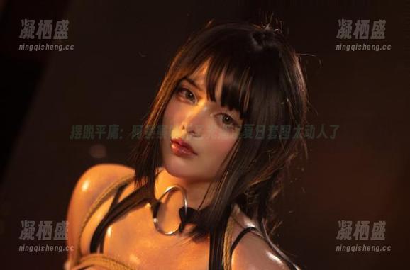 摆脱平庸：阿寨寨的无圣光潮湿夏日套图太动人了